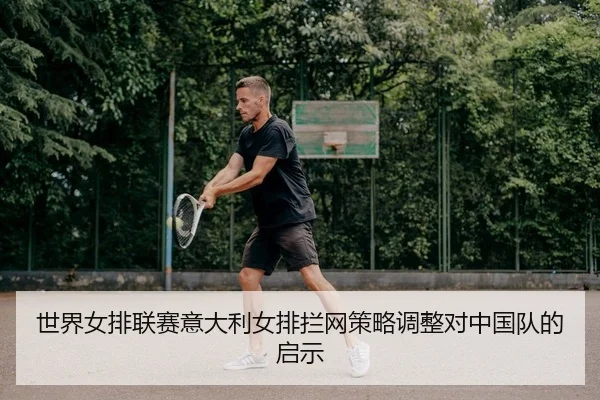 世界女排联赛意大利女排拦网策略调整对中国队的启示